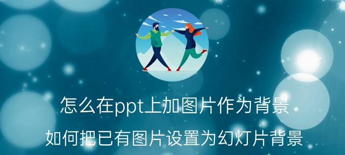 怎么在ppt上加图片作为背景 如何把已有图片设置为幻灯片背景？